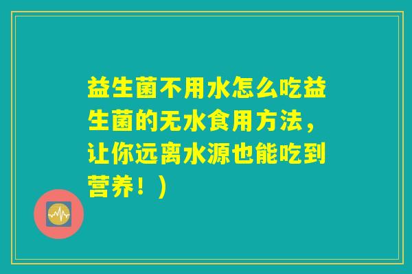 益生菌不用水怎么吃益生菌的无水食用方法，让你远离水源也能吃到营养！)