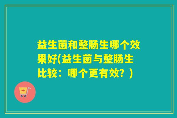 益生菌和整肠生哪个效果好(益生菌与整肠生比较：哪个更有效？)