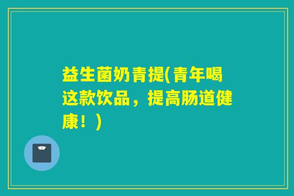 详细阅读:益生菌奶青提(青年喝这款饮品,提高肠道健康!) 益生菌奶青提(青年喝这款饮品,提高肠道健康!)
