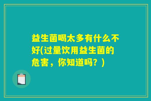 益生菌喝太多有什么不好(过量饮用益生菌的危害,你知道吗?) 益生菌喝太多有什么不好(过量饮用益生菌的危害,你知道吗?)