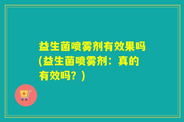 益生菌喷雾剂有效果吗(益生菌喷雾剂：真的有效吗？)