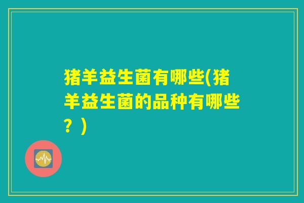 猪羊益生菌有哪些(猪羊益生菌的品种有哪些？)