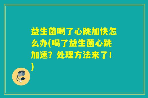 益生菌喝了心跳加快怎么办(喝了益生菌心跳加速？处理方法来了！)