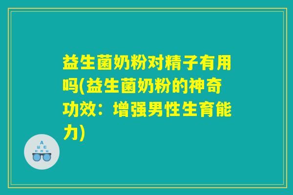 益生菌奶粉对精子有用吗(益生菌奶粉的神奇功效：增强男性生育能力)