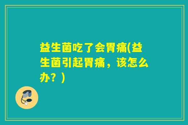 益生菌吃了会胃痛(益生菌引起胃痛，该怎么办？)