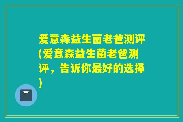 爱意森益生菌老爸测评(爱意森益生菌老爸测评，告诉你最好的选择)