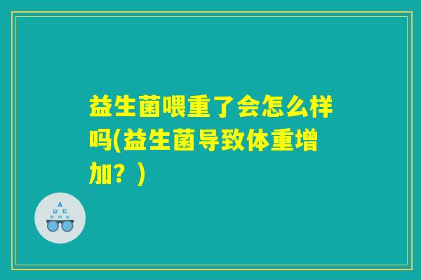 益生菌喂重了会怎么样吗(益生菌导致体重增加？)