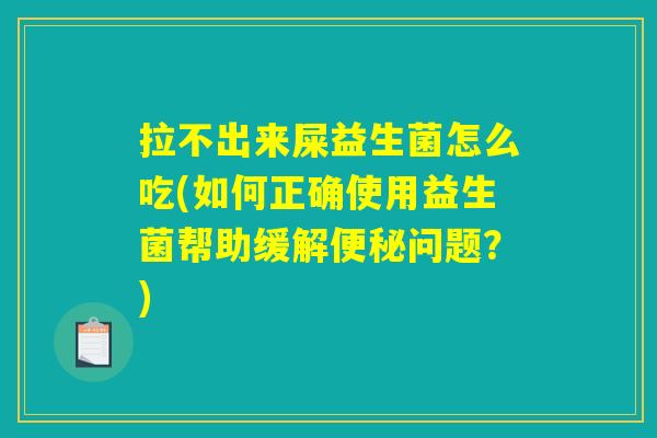 拉不出来屎益生菌怎么吃(如何正确使用益生菌帮助缓解便秘问题？)