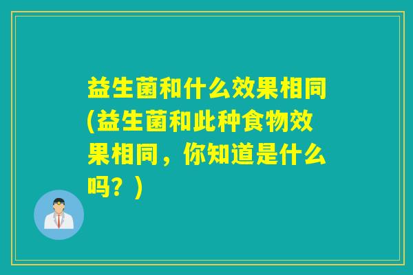 益生菌和什么效果相同(益生菌和此种食物效果相同,你知道是什么吗?) 益生菌和什么效果相同(益生菌和此种食物效果相同,你知道是什么吗?)