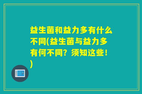 益生菌和益力多有什么不同(益生菌与益力多有何不同？须知这些！)