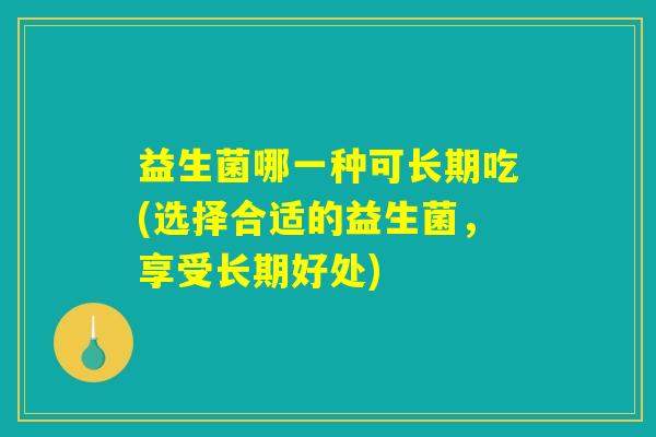 益生菌哪一种可长期吃(选择合适的益生菌，享受长期好处)