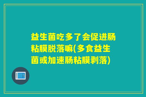 益生菌吃多了会促进肠粘膜脱落嘛(多食益生菌或加速肠粘膜剥落)