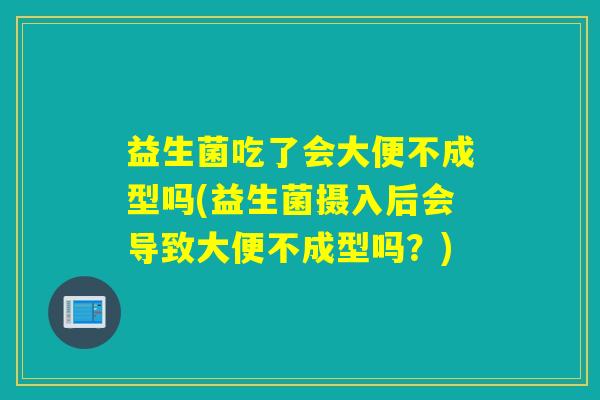 益生菌吃了会大便不成型吗(益生菌摄入后会导致大便不成型吗？)