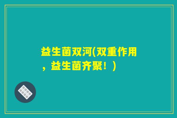 益生菌双河(双重作用，益生菌齐聚！)
