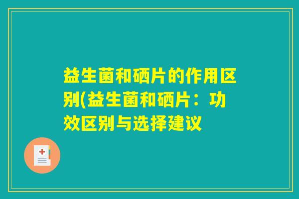 益生菌和硒片的作用区别(益生菌和硒片：功效区别与选择建议