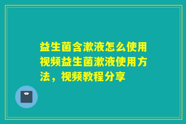 益生菌含漱液怎么使用视频益生菌漱液使用方法，视频教程分享