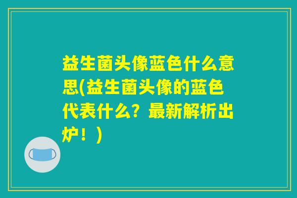 益生菌头像蓝色什么意思(益生菌头像的蓝色代表什么？最新解析出炉！)