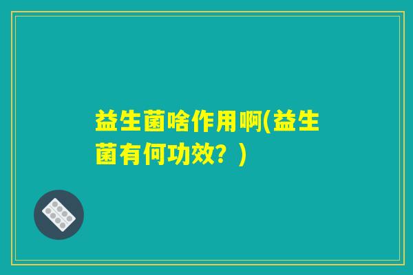 益生菌啥作用啊(益生菌有何功效？)