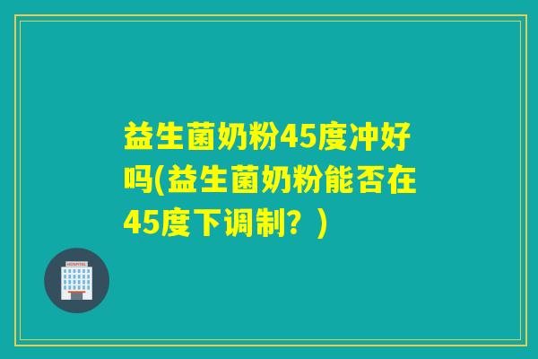 益生菌奶粉45度冲好吗(益生菌奶粉能否在45度下调制？)