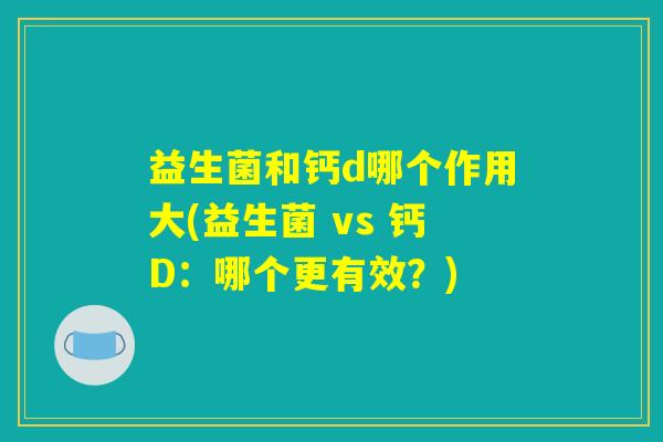 益生菌和钙d哪个作用大(益生菌 vs 钙D：哪个更有效？)