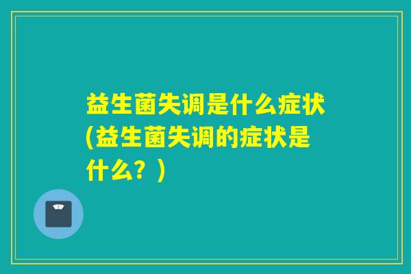 益生菌失调是什么症状(益生菌失调的症状是什么？)