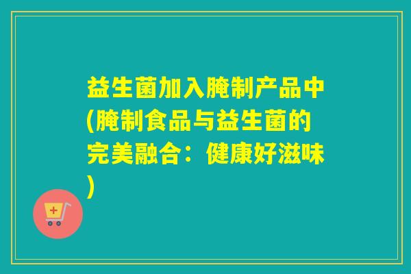 益生菌加入腌制产品中(腌制食品与益生菌的完美融合：健康好滋味)