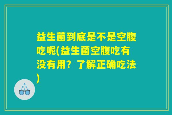 益生菌到底是不是空腹吃呢(益生菌空腹吃有没有用？了解正确吃法)