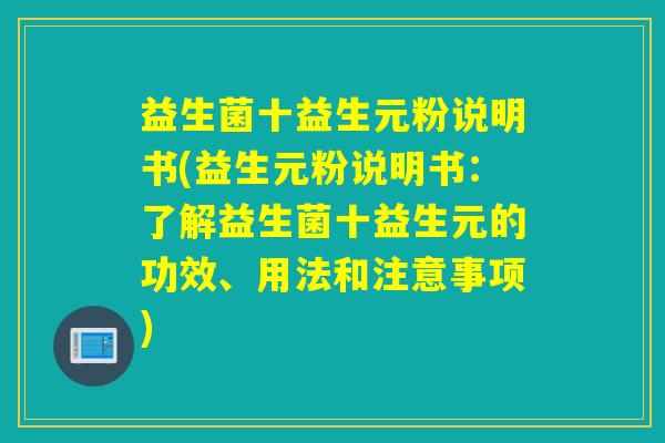 益生菌十益生元粉说明书(益生元粉说明书：了解益生菌十益生元的功效、用法和注意事项)