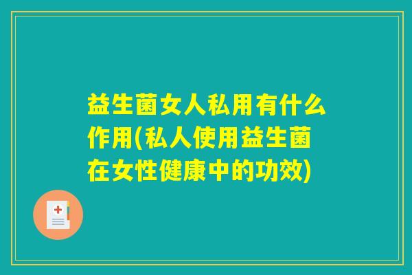益生菌女人私用有什么作用(私人使用益生菌在女性健康中的功效)