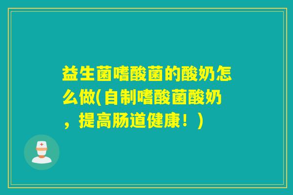 益生菌嗜酸菌的酸奶怎么做(自制嗜酸菌酸奶，提高肠道健康！)