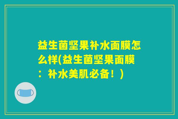 益生菌坚果补水面膜怎么样(益生菌坚果面膜：补水美肌必备！)