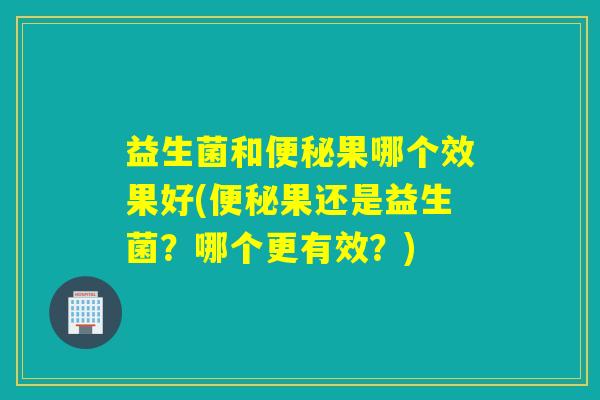 益生菌和便秘果哪个效果好(便秘果还是益生菌？哪个更有效？)