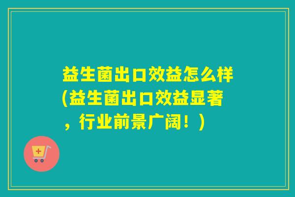 益生菌出口效益怎么样(益生菌出口效益显著,行业前景广阔!) 益生菌出口效益怎么样(益生菌出口效益显著,行业前景广阔!)
