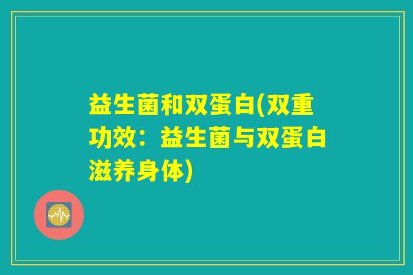 益生菌和双蛋白(双重功效：益生菌与双蛋白滋养身体)