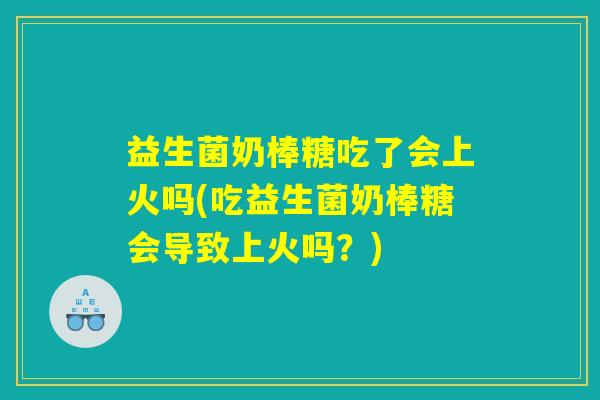 益生菌奶棒糖吃了会上火吗(吃益生菌奶棒糖会导致上火吗？)