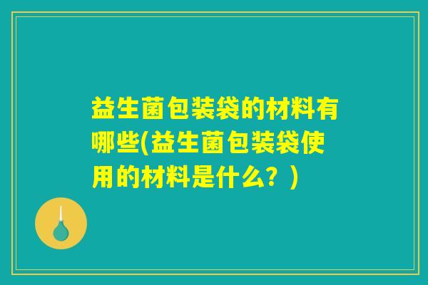 益生菌包装袋的材料有哪些(益生菌包装袋使用的材料是什么？)