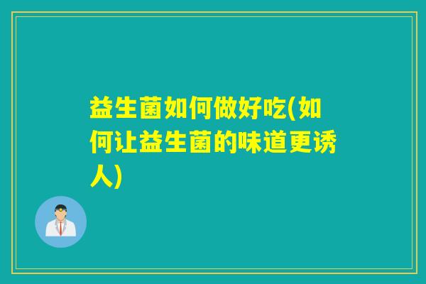 益生菌如何做好吃(如何让益生菌的味道更诱人)