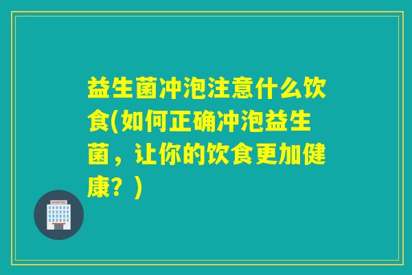 益生菌冲泡注意什么饮食(如何正确冲泡益生菌,让你的饮食更加健康?) 益生菌冲泡注意什么饮食(如何正确冲泡益生菌,让你的饮食更加健康?)