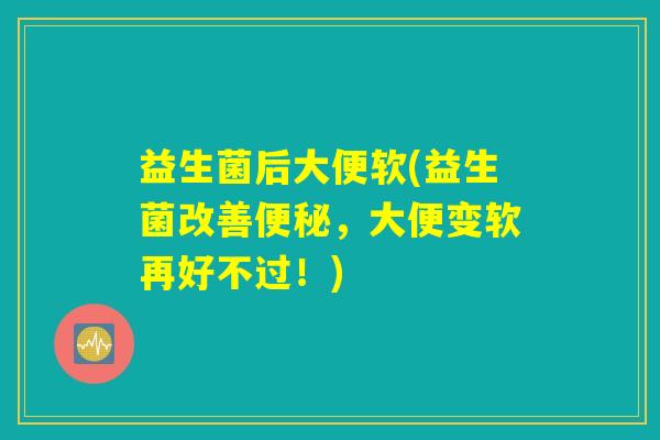 益生菌后大便软(益生菌改善,大便变软再好不过!) 益生菌后大便软(益生菌改善,大便变软再好不过!)