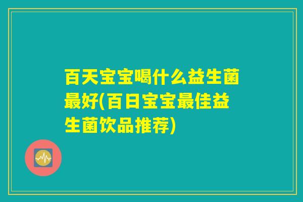 百天宝宝喝什么益生菌最好(百日宝宝最佳益生菌饮品推荐)