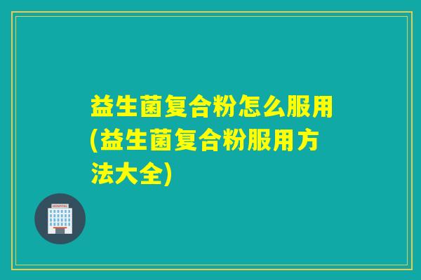 益生菌复合粉怎么服用(益生菌复合粉服用方法大全)