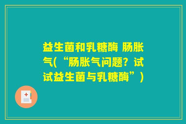益生菌和乳糖酶 肠胀气(“肠胀气问题？试试益生菌与乳糖酶”)