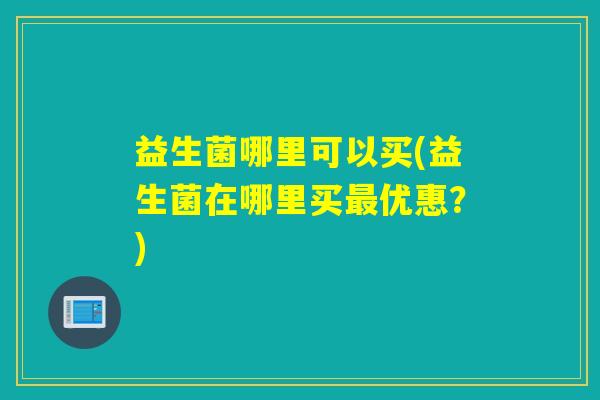 益生菌哪里可以买(益生菌在哪里买最优惠？)