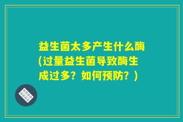 益生菌太多产生什么酶(过量益生菌导致酶生成过多?如何?) 益生菌太多产生什么酶(过量益生菌导致酶生成过多?如何?)