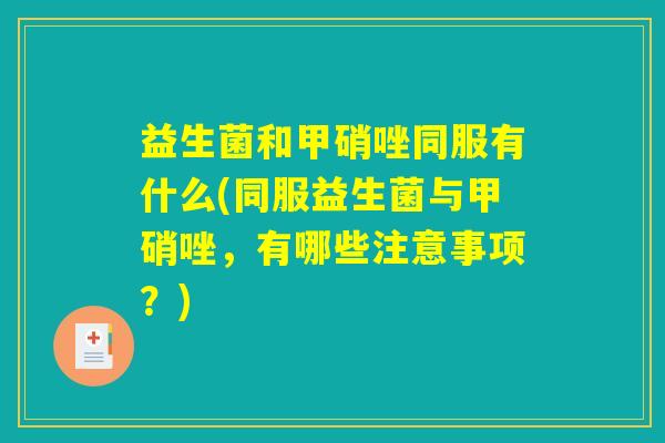 益生菌和甲硝唑同服有什么(同服益生菌与甲硝唑，有哪些注意事项？)
