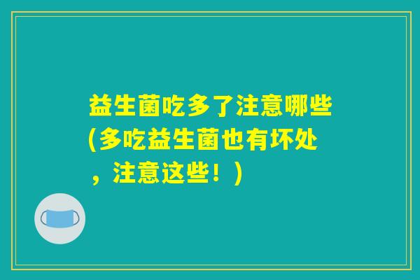 益生菌吃多了注意哪些(多吃益生菌也有坏处，注意这些！)