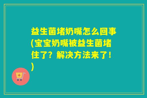 益生菌堵奶嘴怎么回事(宝宝奶嘴被益生菌堵住了？解决方法来了！)