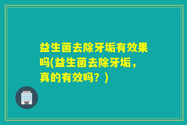 益生菌去除牙垢有效果吗(益生菌去除牙垢，真的有效吗？)