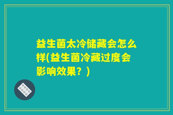 益生菌太冷储藏会怎么样(益生菌冷藏过度会影响效果？)