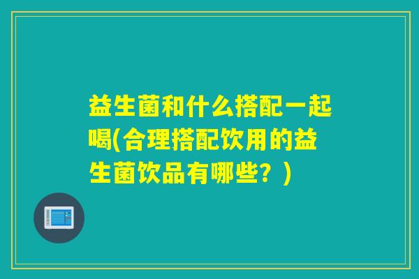 益生菌和什么搭配一起喝(合理搭配饮用的益生菌饮品有哪些？)